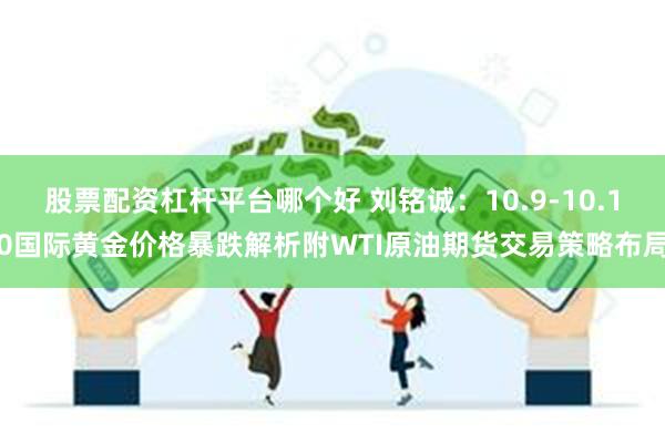 股票配资杠杆平台哪个好 刘铭诚：10.9-10.10国际黄金价格暴跌解析附WTI原油期货交易策略布局