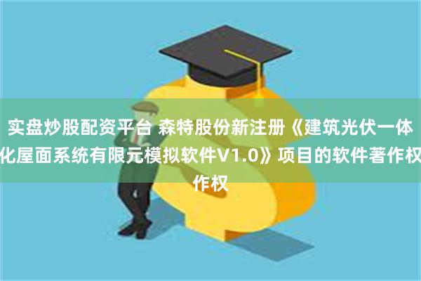 实盘炒股配资平台 森特股份新注册《建筑光伏一体化屋面系统有限元模拟软件V1.0》项目的软件著作权