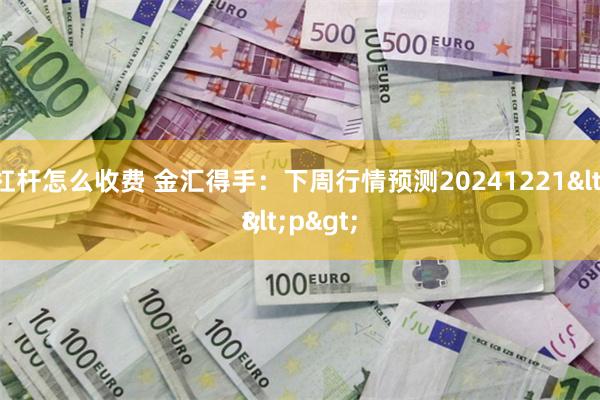 股票杠杆怎么收费 金汇得手：下周行情预测20241221<p>
<p>