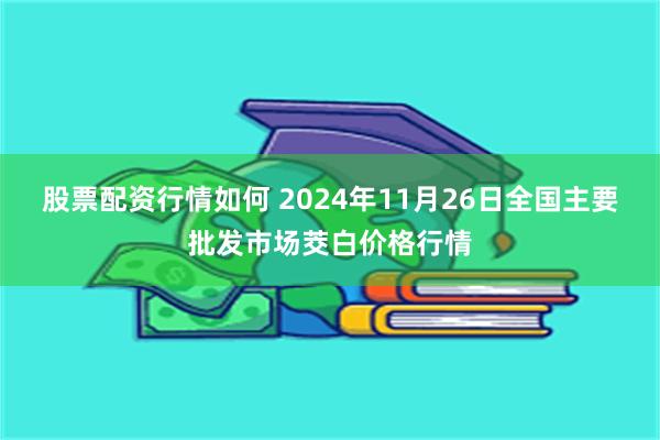 股票配资行情如何 2024年11月26日全国主要批发市场茭白价格行情