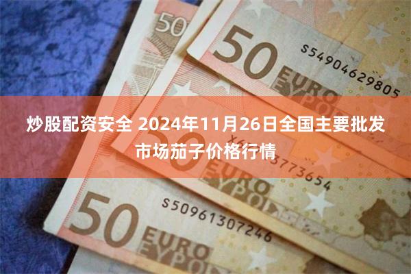 炒股配资安全 2024年11月26日全国主要批发市场茄子价格行情