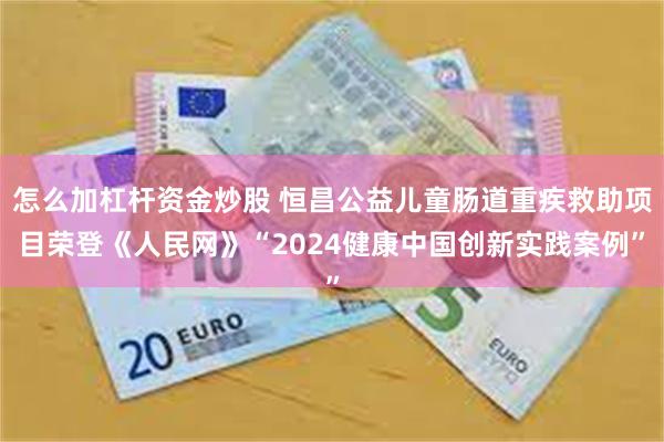 怎么加杠杆资金炒股 恒昌公益儿童肠道重疾救助项目荣登《人民网》“2024健康中国创新实践案例”