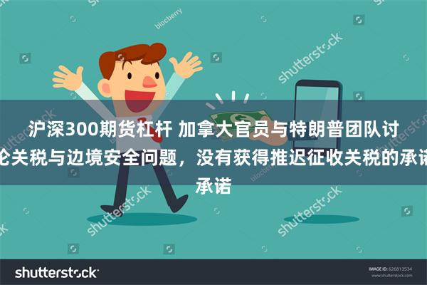 沪深300期货杠杆 加拿大官员与特朗普团队讨论关税与边境安全问题，没有获得推迟征收关税的承诺