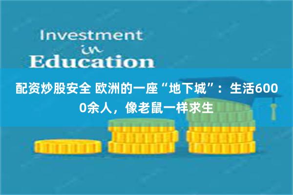 配资炒股安全 欧洲的一座“地下城”：生活6000余人，像老鼠一样求生