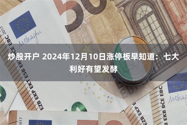 炒股开户 2024年12月10日涨停板早知道：七大利好有望发酵