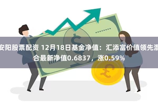 安阳股票配资 12月18日基金净值：汇添富价值领先混合最新净值0.6837，涨0.59%