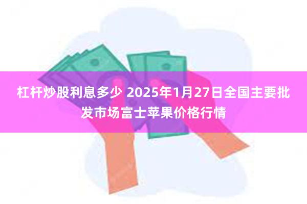 杠杆炒股利息多少 2025年1月27日全国主要批发市场富士苹果价格行情