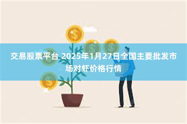 交易股票平台 2025年1月27日全国主要批发市场对虾价格行情