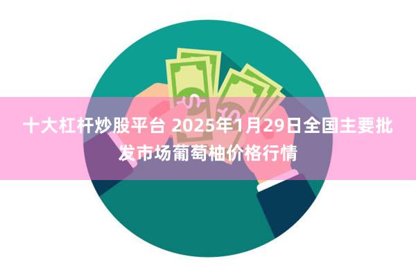 十大杠杆炒股平台 2025年1月29日全国主要批发市场葡萄柚价格行情