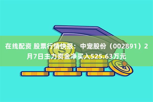 在线配资 股票行情快报：中宠股份（002891）2月7日主力资金净买入525.63万元