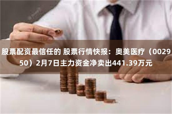 股票配资最信任的 股票行情快报：奥美医疗（002950）2月7日主力资金净卖出441.39万元