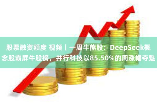 股票融资额度 视频丨一周牛熊股：DeepSeek概念股霸屏牛股榜，并行科技以85.50%的周涨幅夺魁