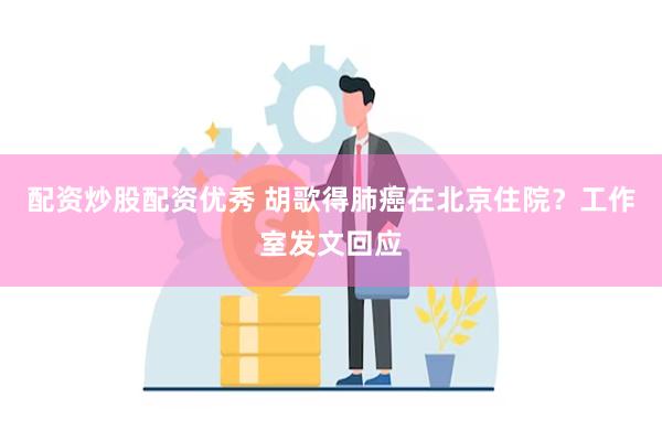 配资炒股配资优秀 胡歌得肺癌在北京住院？工作室发文回应