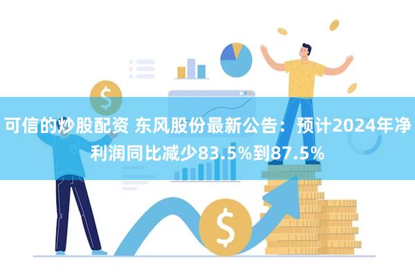 可信的炒股配资 东风股份最新公告：预计2024年净利润同比减少83.5%到87.5%