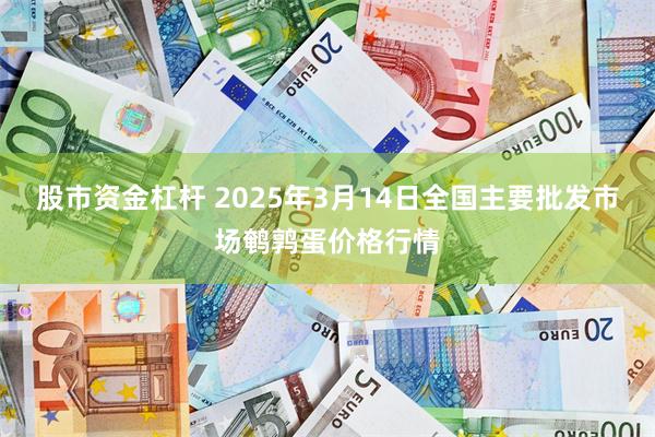 股市资金杠杆 2025年3月14日全国主要批发市场鹌鹑蛋价格行情