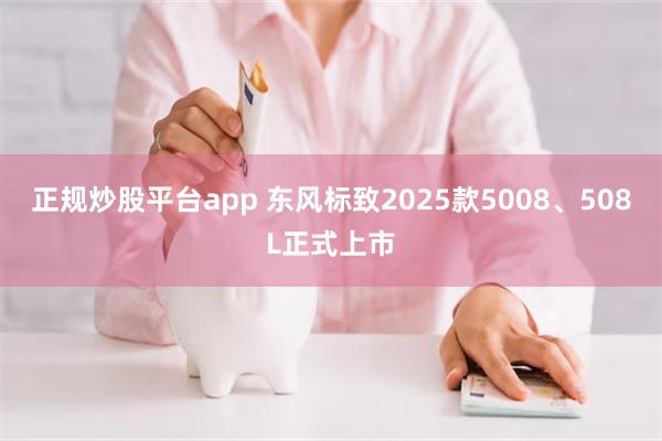 正规炒股平台app 东风标致2025款5008、508L正式上市