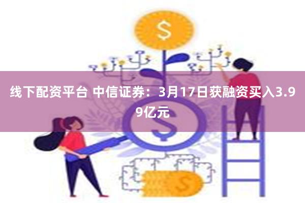 线下配资平台 中信证券：3月17日获融资买入3.99亿元